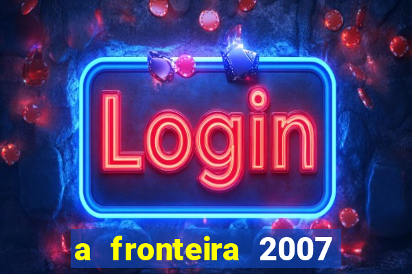 a fronteira 2007 filme completo dublado